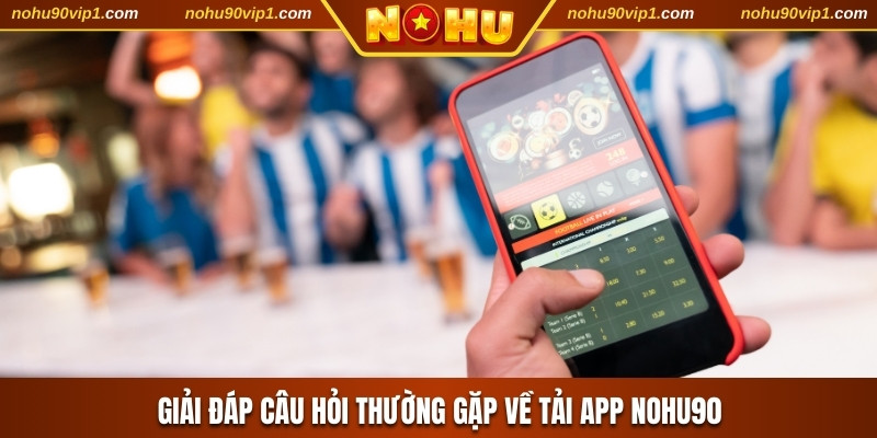 Giải đáp câu hỏi thường gặp về tải app NOHU90