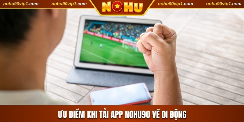 Ưu điểm khi tải app NOHU90 về di động
